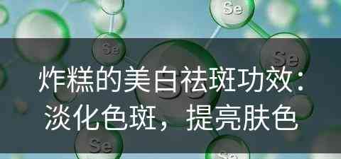 炸糕的美白祛斑功效：淡化色斑，提亮肤色